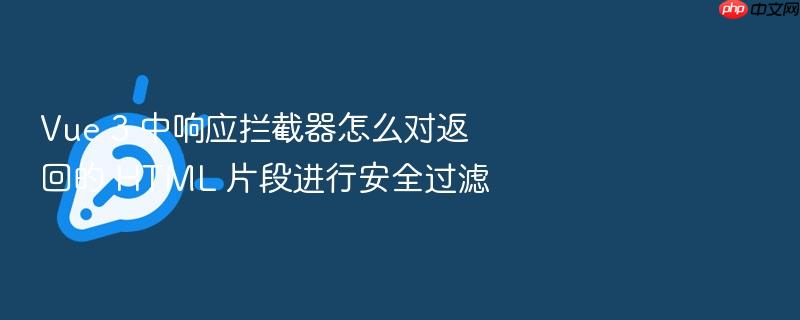 vue 3 中响应拦截器怎么对返回的 html 片段进行安全过滤