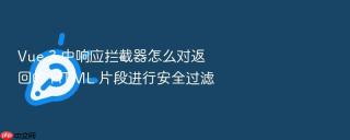 Vue 3 中响应拦截器怎么对返回的 HTML 片段进行安全过滤