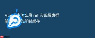 Vue 3 中怎么用 ref 实现搜索框输入内容的即时缓存