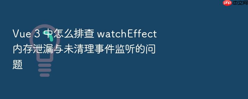 vue 3 中怎么排查 watcheffect 内存泄漏与未清理事件监听的问题