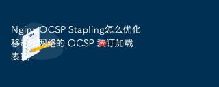 nginx ocsp stapling怎么优化移动端网络的 ocsp 装订加载表现