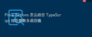 Pinia Actions 怎么结合 TypeScript 规范参数与返回值