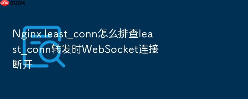 nginx least_conn怎么排查least_conn转发时websocket连接断开