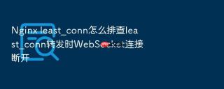 Nginx least_conn怎么排查least_conn转发时WebSocket连接断开