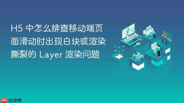 h5 中怎么排查移动端页面滑动时出现白块或渲染撕裂的 layer 渲染问题