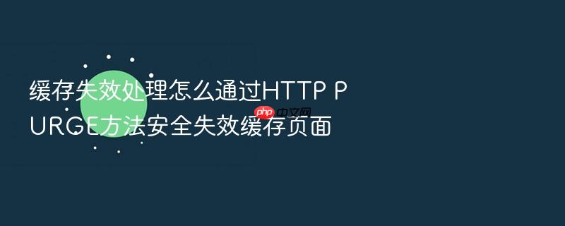 缓存失效处理怎么通过http purge方法安全失效缓存页面