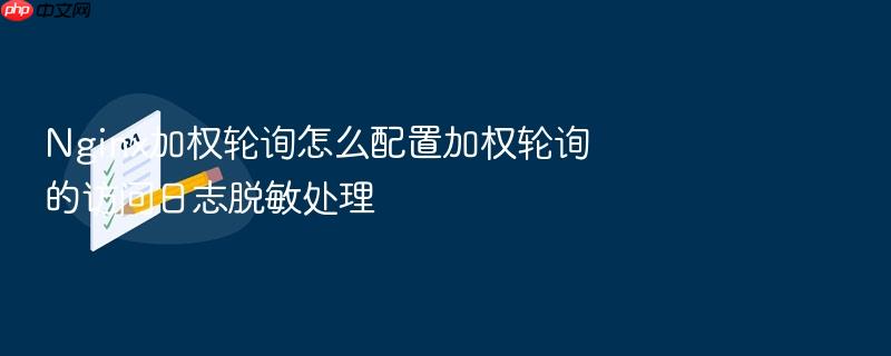nginx加权轮询怎么配置加权轮询的访问日志脱敏处理