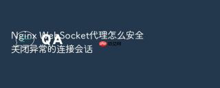 nginx websocket代理怎么安全关闭异常的连接会话