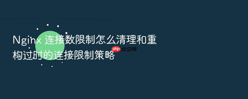 nginx 连接数限制怎么清理和重构过时的连接限制策略