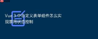 Vue 3 中自定义表单组件怎么实现禁用状态控制