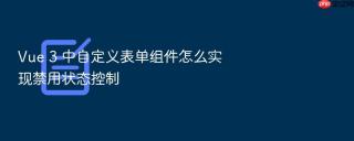 vue 3 中自定义表单组件怎么实现禁用状态控制