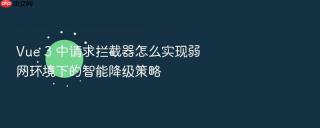 vue 3 中请求拦截器怎么实现弱网环境下的智能降级策略