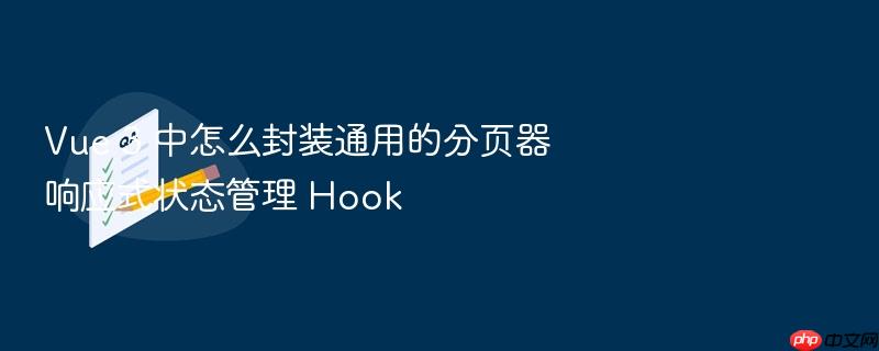 vue 3 中怎么封装通用的分页器响应式状态管理 hook
