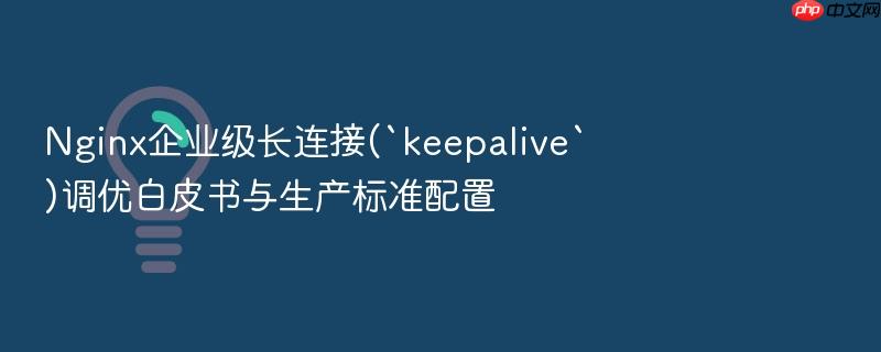 nginx企业级长连接(`keepalive`)调优白皮书与生产标准配置