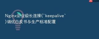 nginx企业级长连接(`keepalive`)调优白皮书与生产标准配置