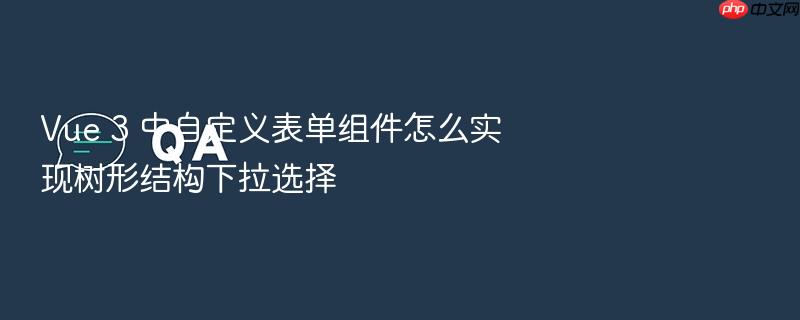 vue 3 中自定义表单组件怎么实现树形结构下拉选择