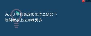 Vue 3 中列表虚拟化怎么结合下拉刷新与上拉加载更多
