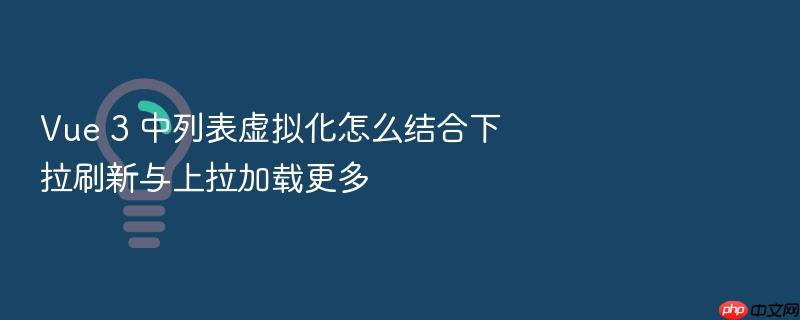 vue 3 中列表虚拟化怎么结合下拉刷新与上拉加载更多