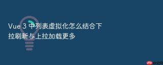 vue 3 中列表虚拟化怎么结合下拉刷新与上拉加载更多