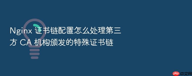 nginx 证书链配置怎么处理第三方 ca 机构颁发的特殊证书链