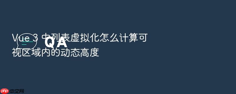 vue 3 中列表虚拟化怎么计算可视区域内的动态高度