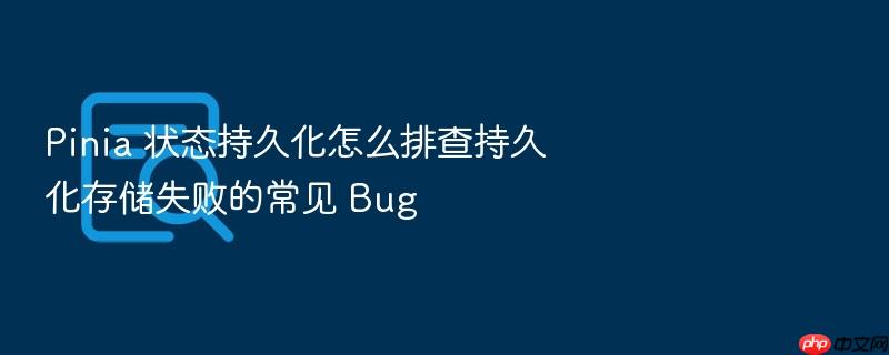 pinia 状态持久化怎么排查持久化存储失败的常见 bug