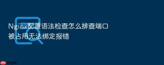 nginx配置语法检查怎么排查端口被占用无法绑定报错
