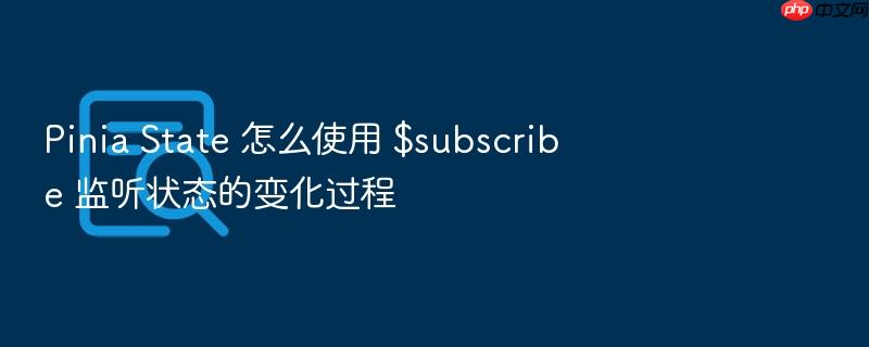pinia state 怎么使用 $subscribe 监听状态的变化过程