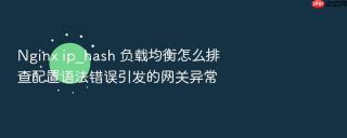 Nginx ip_hash 负载均衡怎么排查配置语法错误引发的网关异常