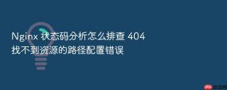 nginx 状态码分析怎么排查 404 找不到资源的路径配置错误