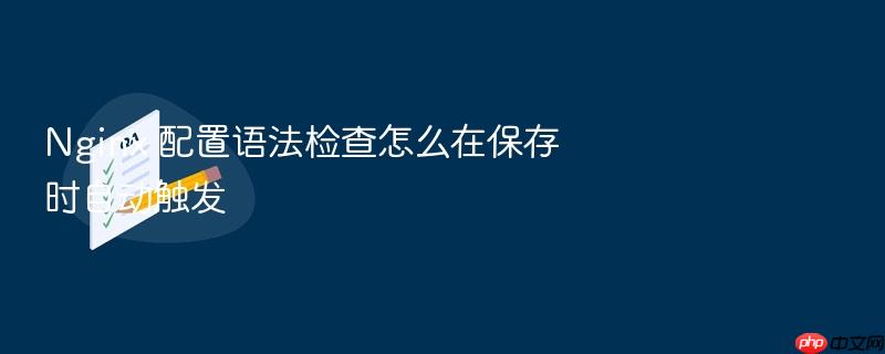 nginx 配置语法检查怎么在保存时自动触发