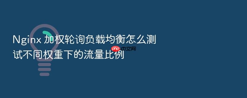 nginx 加权轮询负载均衡怎么测试不同权重下的流量比例