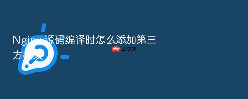 nginx 源码编译时怎么添加第三方模块