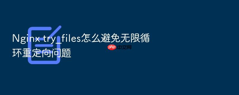 nginx try_files怎么避免无限循环重定向问题