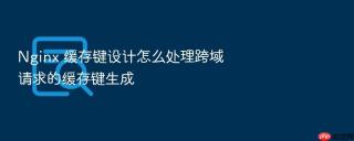 Nginx 缓存键设计怎么处理跨域请求的缓存键生成