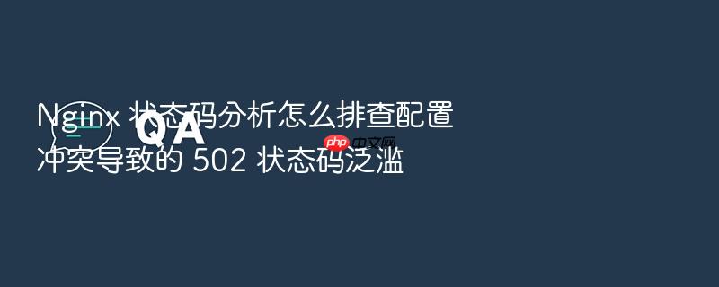 nginx 状态码分析怎么排查配置冲突导致的 502 状态码泛滥