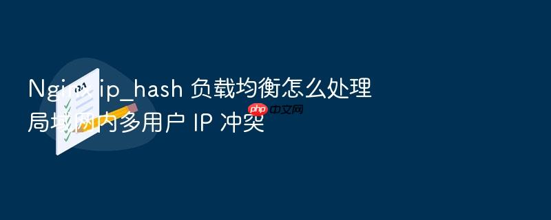 nginx ip_hash 负载均衡怎么处理局域网内多用户 ip 冲突
