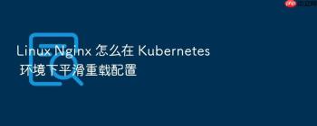 Linux Nginx 怎么在 Kubernetes 环境下平滑重载配置