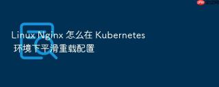 Linux Nginx 怎么在 Kubernetes 环境下平滑重载配置