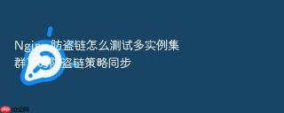 nginx 防盗链怎么测试多实例集群下的防盗链策略同步