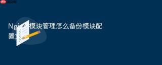 nginx 模块管理怎么备份模块配置文件