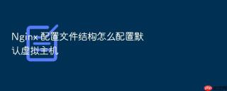 Nginx 配置文件结构怎么配置默认虚拟主机