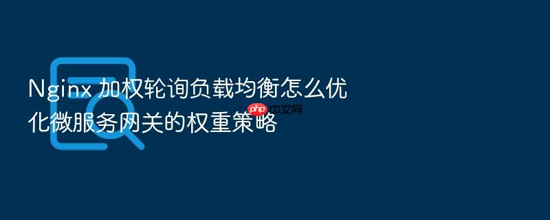 nginx 加权轮询负载均衡怎么优化微服务网关的权重策略