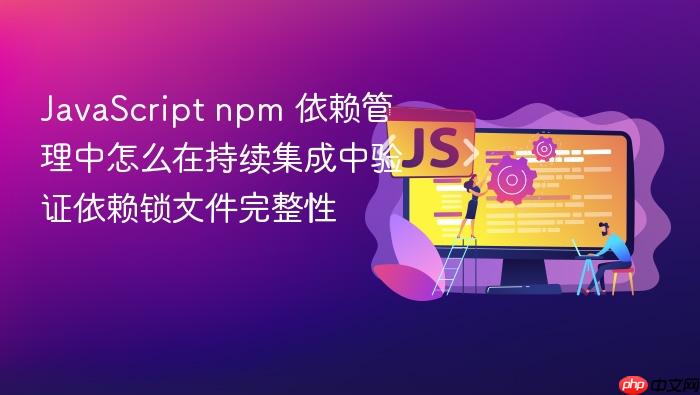 javascript npm 依赖管理中怎么在持续集成中验证依赖锁文件完整性