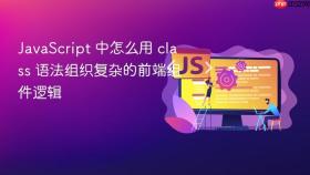JavaScript 中怎么用 class 语法组织复杂的前端组件逻辑