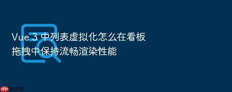 vue 3 中列表虚拟化怎么在看板拖拽中保持流畅渲染性能