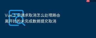 Vue 3 中请求取消怎么处理路由离开时的未完成数据提交取消
