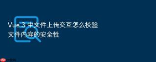 vue 3 中文件上传交互怎么校验文件内容的安全性