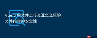 Vue 3 中文件上传交互怎么校验文件内容的安全性