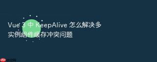 vue 3 中 keepalive 怎么解决多实例组件缓存冲突问题